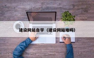 朝阳建设网站自学（建设网站难吗）