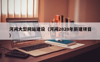 朝阳河间大型网站建设（河间2020年新建项目）