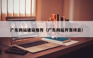朝阳广东网站建设推荐（广东网站开发项目）