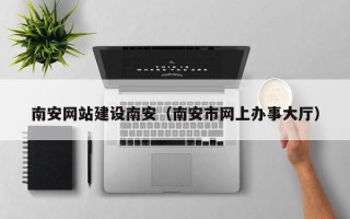 朝阳南安网站建设南安（南安市网上办事大厅）