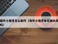 朝阳国外小程序怎么制作（海外小程序能在国内用吗）