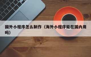 朝阳国外小程序怎么制作（海外小程序能在国内用吗）