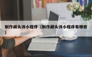 朝阳制作藏头诗小程序（制作藏头诗小程序有哪些）