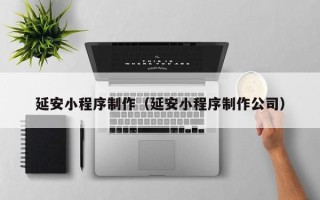 朝阳延安小程序制作（延安小程序制作公司）