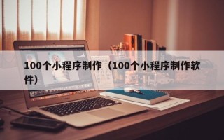 朝阳100个小程序制作（100个小程序制作软件）